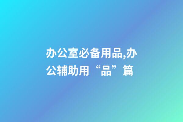 办公室必备用品,办公辅助用“品”篇-第1张-观点-玄机派