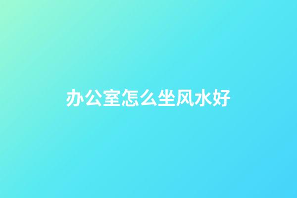 办公室怎么坐风水好