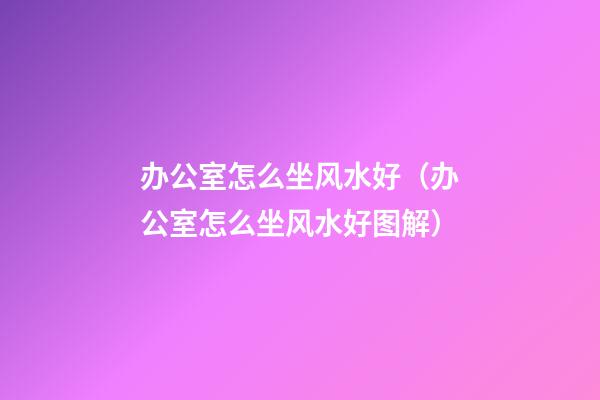 办公室怎么坐风水好（办公室怎么坐风水好图解）