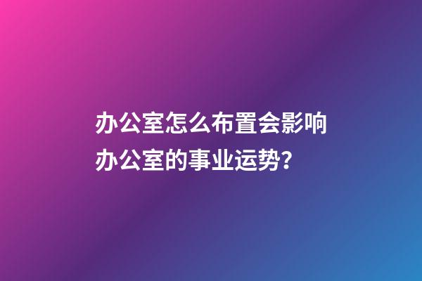 办公室怎么布置会影响办公室的事业运势？
