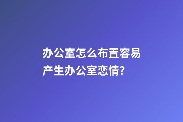 办公室怎么布置容易产生办公室恋情？