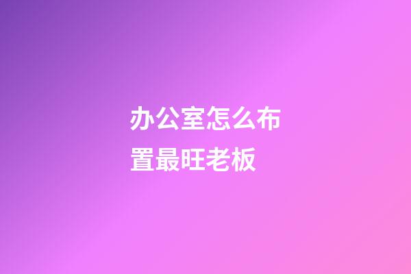 办公室怎么布置最旺老板?