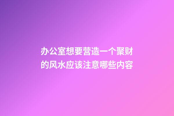 办公室想要营造一个聚财的风水应该注意哪些内容