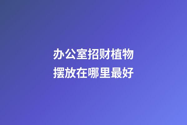 办公室招财植物摆放在哪里最好