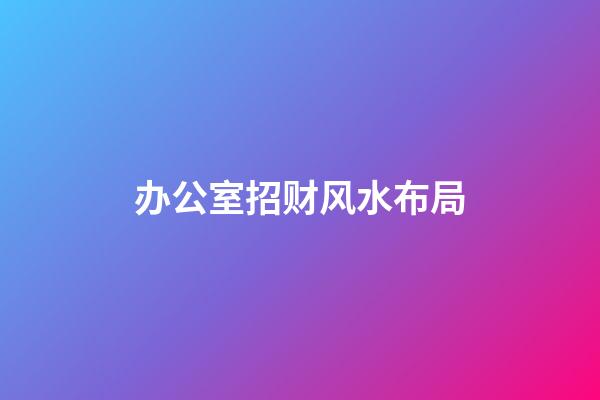 办公室招财风水布局