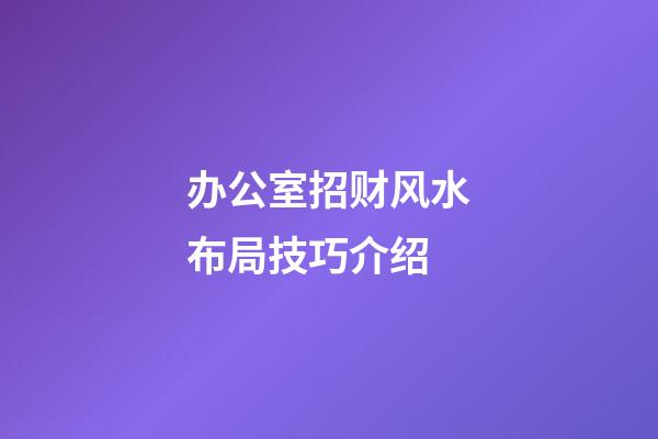 办公室招财风水布局技巧介绍