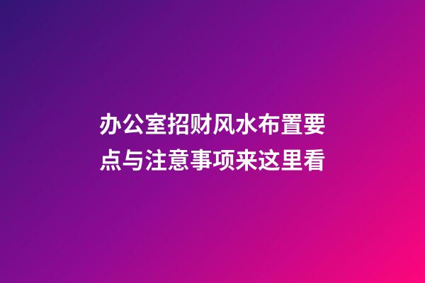 办公室招财风水布置要点与注意事项来这里看