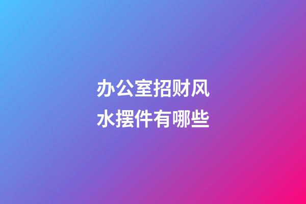 办公室招财风水摆件有哪些