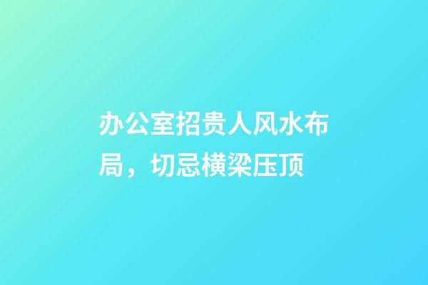 办公室招贵人风水布局，切忌横梁压顶