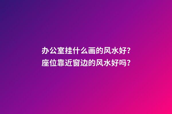 办公室挂什么画的风水好？座位靠近窗边的风水好吗？