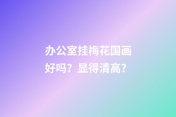 办公室挂梅花国画好吗？显得清高？
