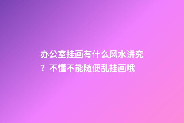 办公室挂画有什么风水讲究？不懂不能随便乱挂画哦