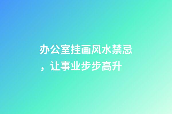 办公室挂画风水禁忌，让事业步步高升