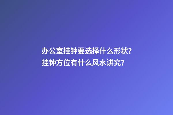 办公室挂钟要选择什么形状？挂钟方位有什么风水讲究？