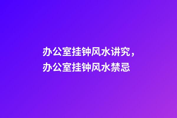 办公室挂钟风水讲究，办公室挂钟风水禁忌