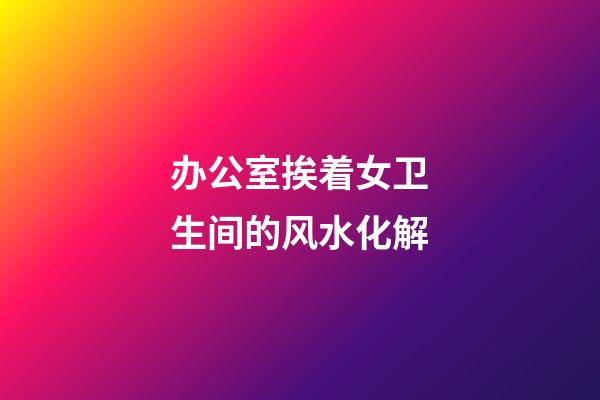 办公室挨着女卫生间的风水化解