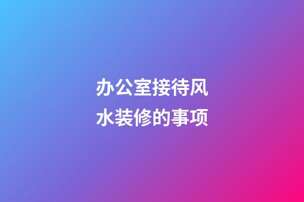 办公室接待风水装修的事项
