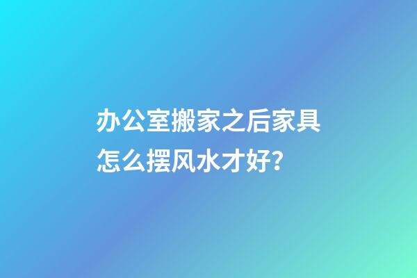 办公室搬家之后家具怎么摆风水才好？