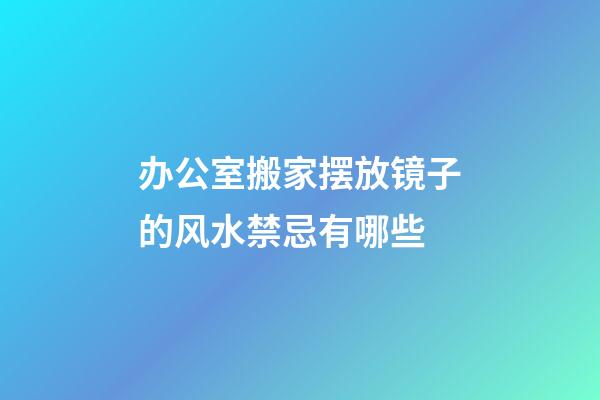 办公室搬家摆放镜子的风水禁忌有哪些