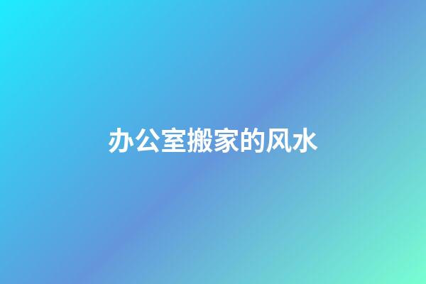 办公室搬家的风水