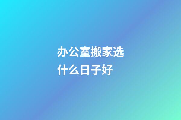办公室搬家选什么日子好