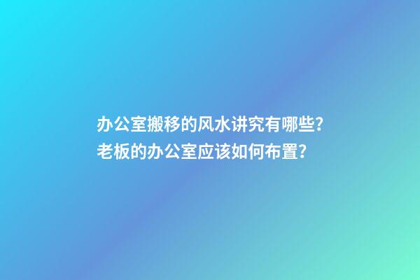 办公室搬移的风水讲究有哪些？老板的办公室应该如何布置？