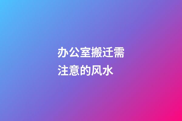 办公室搬迁需注意的风水