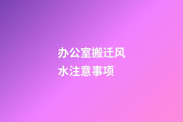 办公室搬迁风水注意事项