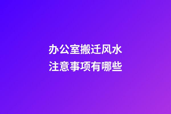 办公室搬迁风水注意事项有哪些