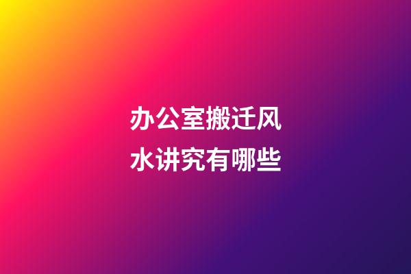 办公室搬迁风水讲究有哪些
