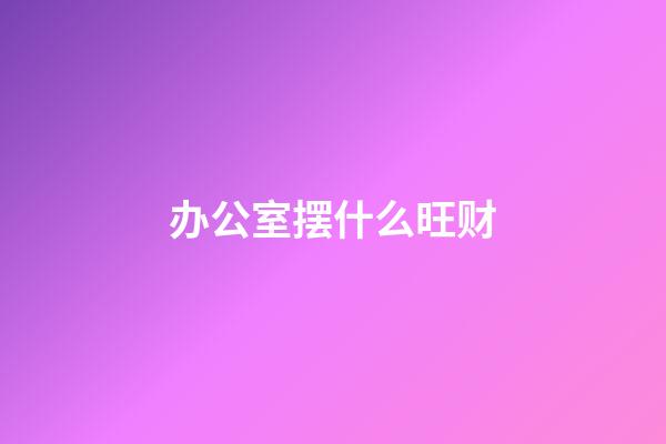 办公室摆什么旺财