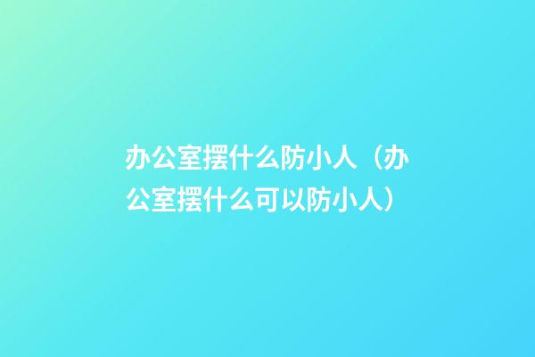 办公室摆什么防小人（办公室摆什么可以防小人）