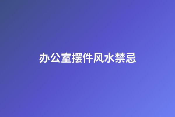办公室摆件风水禁忌