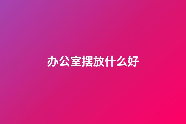 办公室摆放什么好