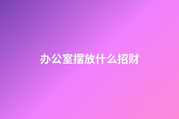 办公室摆放什么招财