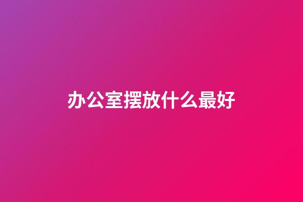 办公室摆放什么最好