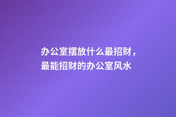办公室摆放什么最招财，最能招财的办公室风水