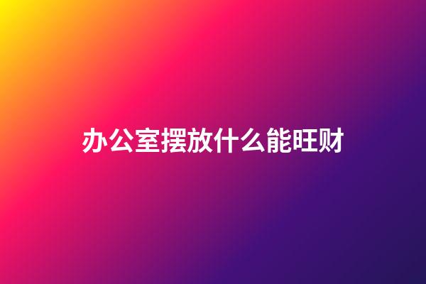 办公室摆放什么能旺财