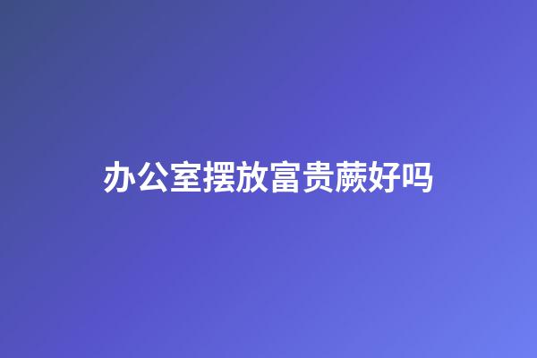办公室摆放富贵蕨好吗