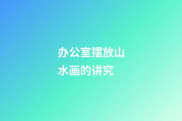 办公室摆放山水画的讲究