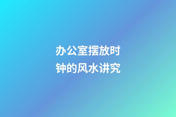 办公室摆放时钟的风水讲究
