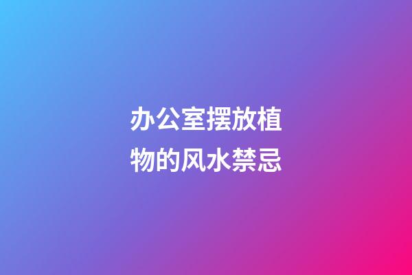 办公室摆放植物的风水禁忌