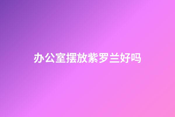 办公室摆放紫罗兰好吗