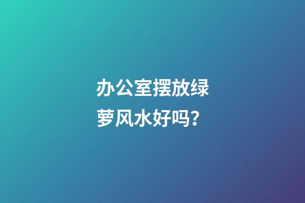 办公室摆放绿萝风水好吗？