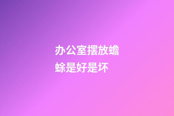 办公室摆放蟾蜍是好是坏