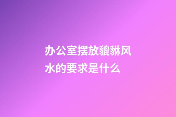 办公室摆放貔貅风水的要求是什么