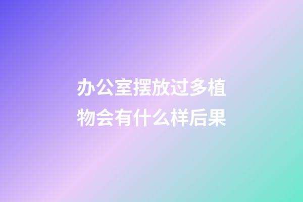 办公室摆放过多植物会有什么样后果