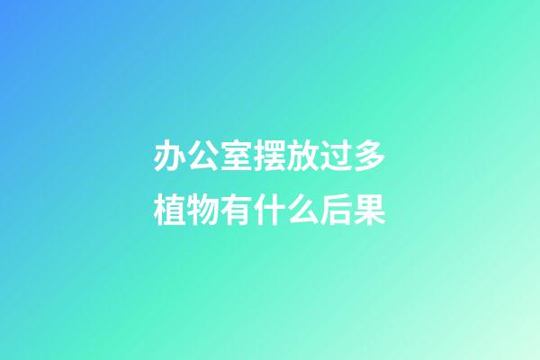 办公室摆放过多植物有什么后果
