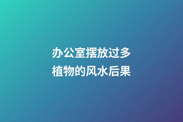 办公室摆放过多植物的风水后果