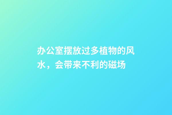 办公室摆放过多植物的风水，会带来不利的磁场